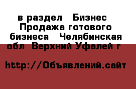  в раздел : Бизнес » Продажа готового бизнеса . Челябинская обл.,Верхний Уфалей г.